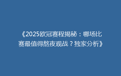 《2025欧冠赛程揭秘：哪场比赛最值得熬夜观战？独家分析》