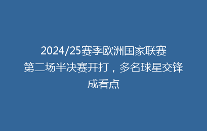 2024/25赛季欧洲国家联赛第二场半决赛开打,多名球星交锋成看点