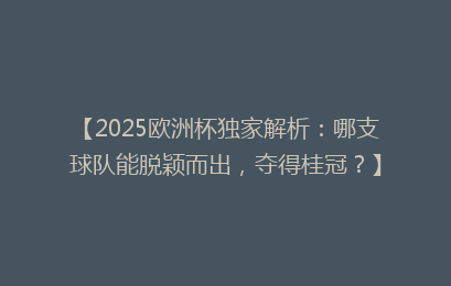 【2025欧洲杯独家解析：哪支球队能脱颖而出，夺得桂冠？】