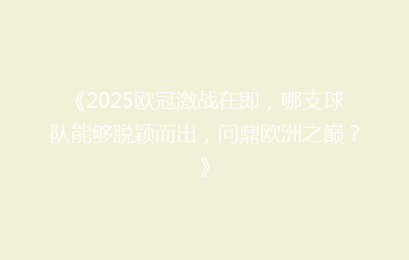 《2025欧冠激战在即，哪支球队能够脱颖而出，问鼎欧洲之巅？》