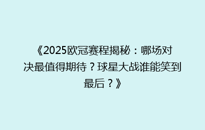 《2025欧冠赛程揭秘：哪场对决最值得期待？球星大战谁能笑到最后？》