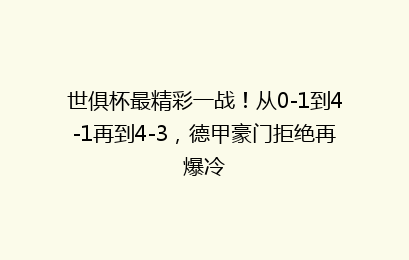 世俱杯最精彩一战!从0-1到4-1再到4-3,德甲豪门拒绝再爆冷