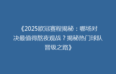 《2025欧冠赛程揭秘：哪场对决最值得熬夜观战？揭秘热门球队晋级之路》