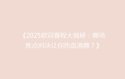 《2025欧冠赛程大揭秘：哪场焦点对决让你热血沸腾？》