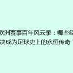 《欧洲赛事百年风云录：哪些经典对决成为足球史上的永恒传奇？》