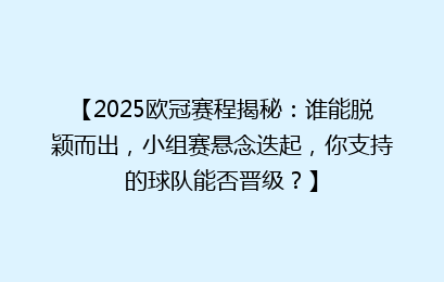 【2025欧冠赛程揭秘：谁能脱颖而出，小组赛悬念迭起，你支持的球队能否晋级？】