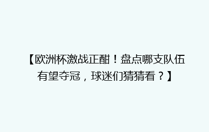 【欧洲杯激战正酣！盘点哪支队伍有望夺冠，球迷们猜猜看？】