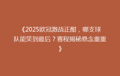 《2025欧冠激战正酣，哪支球队能笑到最后？赛程揭秘悬念重重》