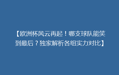 【欧洲杯风云再起！哪支球队能笑到最后？独家解析各组实力对比】