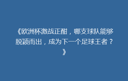 《欧洲杯激战正酣,哪支球队能够脱颖而出,成为下一个足球王者?》