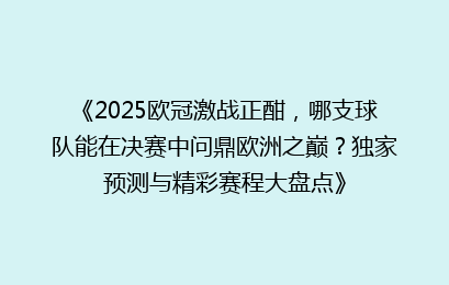 《2025欧冠激战正酣，哪支球队能在决赛中问鼎欧洲之巅？独家预测与精彩赛程大盘点》