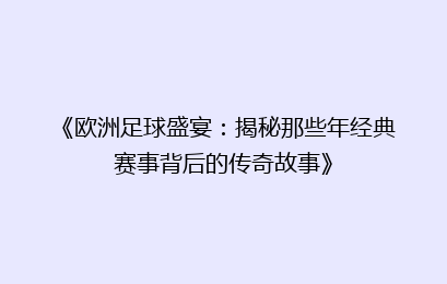《欧洲足球盛宴：揭秘那些年经典赛事背后的传奇故事》