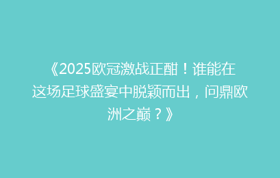 《2025欧冠激战正酣！谁能在这场足球盛宴中脱颖而出，问鼎欧洲之巅？》