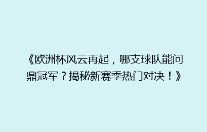 《欧洲杯风云再起，哪支球队能问鼎冠军？揭秘新赛季热门对决！》