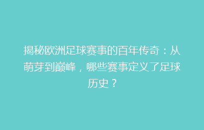 揭秘欧洲足球赛事的百年传奇：从萌芽到巅峰，哪些赛事定义了足球历史？