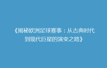 《揭秘欧洲足球赛事：从古典时代到现代巨星的演变之路》