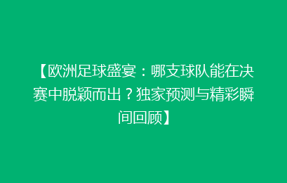 【欧洲足球盛宴：哪支球队能在决赛中脱颖而出？独家预测与精彩瞬间回顾】