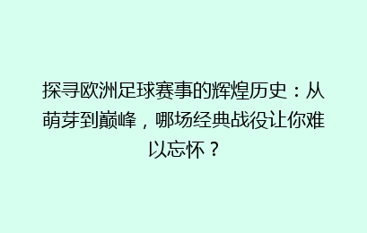 探寻欧洲足球赛事的辉煌历史：从萌芽到巅峰，哪场经典战役让你难以忘怀？