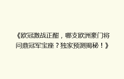 《欧冠激战正酣，哪支欧洲豪门将问鼎冠军宝座？独家预测揭秘！》