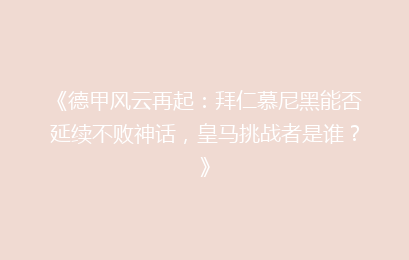 《德甲风云再起：拜仁慕尼黑能否延续不败神话，皇马挑战者是谁？》