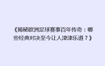《揭秘欧洲足球赛事百年传奇：哪些经典对决至今让人津津乐道？》
