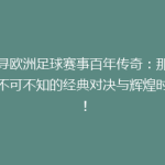 探寻欧洲足球赛事百年传奇：那些你不可不知的经典对决与辉煌时刻！