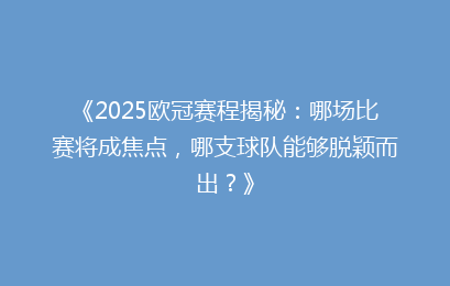 《2025欧冠赛程揭秘：哪场比赛将成焦点，哪支球队能够脱颖而出？》
