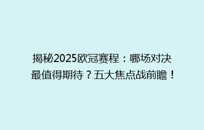 揭秘2025欧冠赛程：哪场对决最值得期待？五大焦点战前瞻！