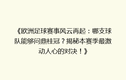 《欧洲足球赛事风云再起：哪支球队能够问鼎桂冠？揭秘本赛季最激动人心的对决！》