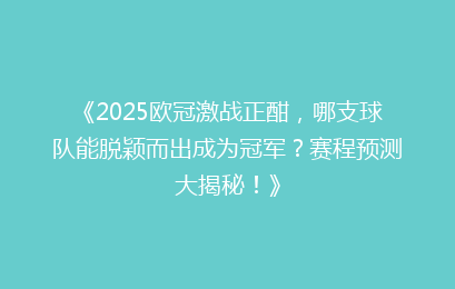 《2025欧冠激战正酣，哪支球队能脱颖而出成为冠军？赛程预测大揭秘！》