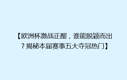 【欧洲杯激战正酣，谁能脱颖而出？揭秘本届赛事五大夺冠热门】