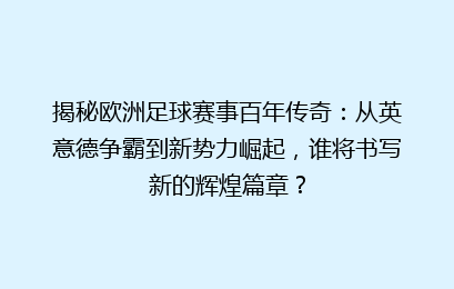 揭秘欧洲足球赛事百年传奇：从英意德争霸到新势力崛起，谁将书写新的辉煌篇章？