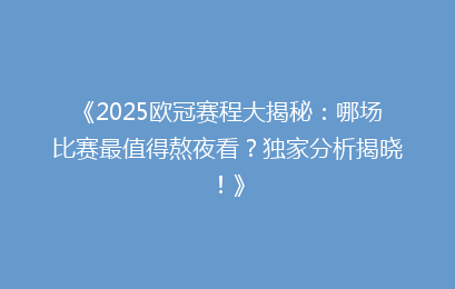 《2025欧冠赛程大揭秘：哪场比赛最值得熬夜看？独家分析揭晓！》