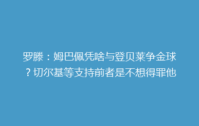 罗滕:姆巴佩凭啥与登贝莱争金球?切尔基等支持前者是不想得罪他