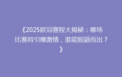 《2025欧冠赛程大揭秘：哪场比赛将引爆激情，谁能脱颖而出？》