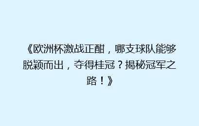 《欧洲杯激战正酣，哪支球队能够脱颖而出，夺得桂冠？揭秘冠军之路！》