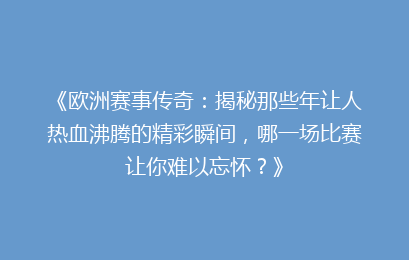 《欧洲赛事传奇：揭秘那些年让人热血沸腾的精彩瞬间，哪一场比赛让你难以忘怀？》