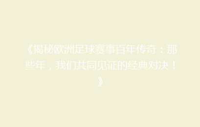 《揭秘欧洲足球赛事百年传奇：那些年，我们共同见证的经典对决！》
