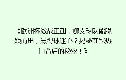 《欧洲杯激战正酣，哪支球队能脱颖而出，赢得球迷心？揭秘夺冠热门背后的秘密！》