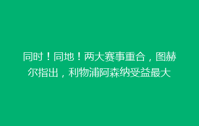 同时!同地!两大赛事重合,图赫尔指出,利物浦阿森纳受益最大