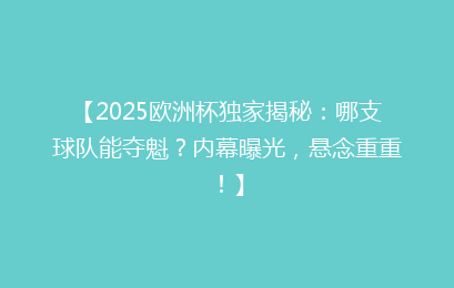 【2025欧洲杯独家揭秘：哪支球队能夺魁？内幕曝光，悬念重重！】