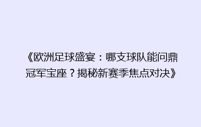 《欧洲足球盛宴：哪支球队能问鼎冠军宝座？揭秘新赛季焦点对决》