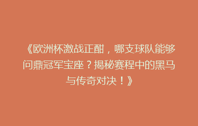 《欧洲杯激战正酣，哪支球队能够问鼎冠军宝座？揭秘赛程中的黑马与传奇对决！》