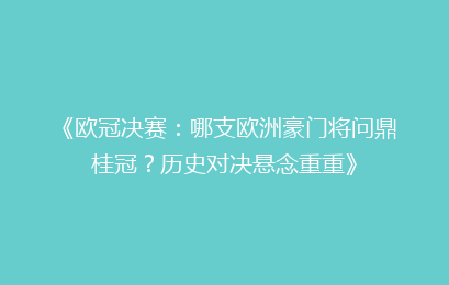 《欧冠决赛：哪支欧洲豪门将问鼎桂冠？历史对决悬念重重》