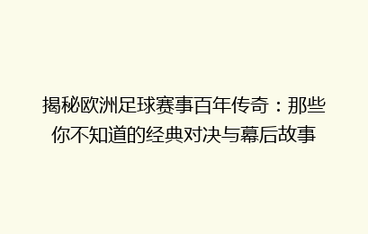 揭秘欧洲足球赛事百年传奇：那些你不知道的经典对决与幕后故事
