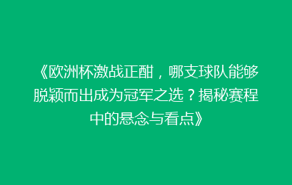 《欧洲杯激战正酣，哪支球队能够脱颖而出成为冠军之选？揭秘赛程中的悬念与看点》