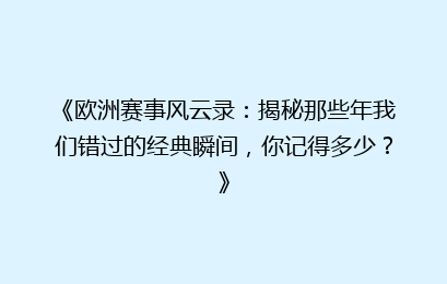《欧洲赛事风云录：揭秘那些年我们错过的经典瞬间，你记得多少？》
