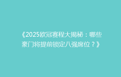 《2025欧冠赛程大揭秘：哪些豪门将提前锁定八强席位？》