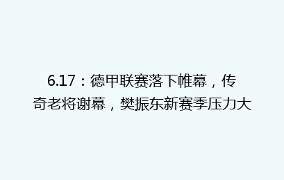 6.17:德甲联赛落下帷幕,传奇老将谢幕,樊振东新赛季压力大