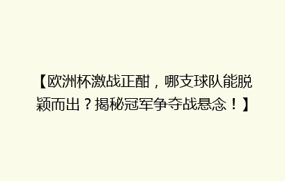 【欧洲杯激战正酣，哪支球队能脱颖而出？揭秘冠军争夺战悬念！】